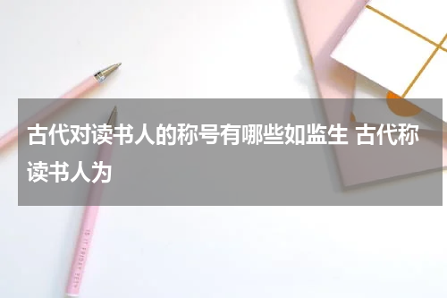 古代对读书人的称号有哪些如监生 古代称读书人为