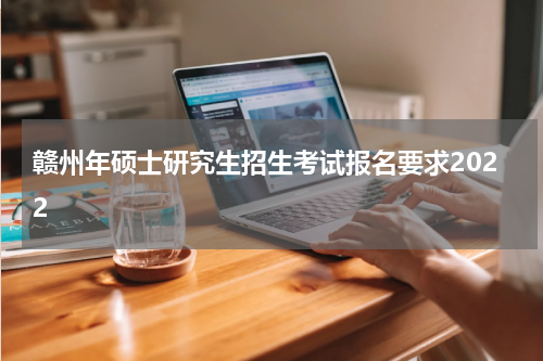 赣州年硕士研究生招生考试报名要求2022