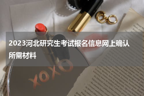 2023河北研究生考试报名信息网上确认所需材料