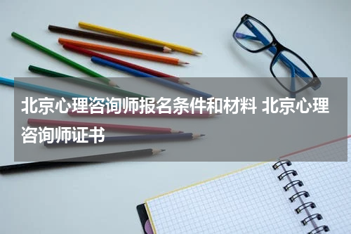 北京心理咨询师报名条件和材料 北京心理咨询师证书