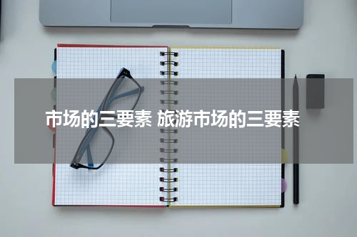 市场的三要素 旅游市场的三要素