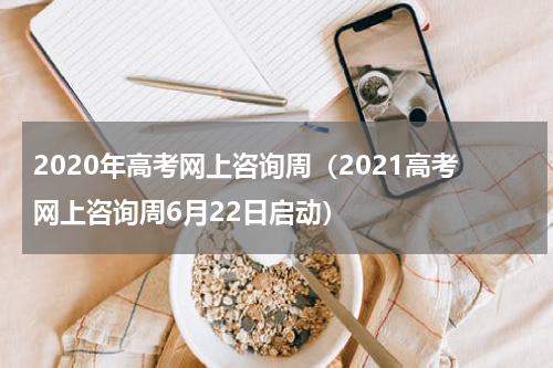 2020年高考网上咨询周（2021高考网上咨询周6月22日启动）
