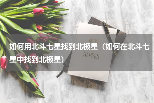 如何用北斗七星找到北极星（如何在北斗七星中找到北极星）