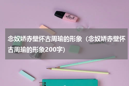 念奴娇赤壁怀古周瑜的形象（念奴娇赤壁怀古周瑜的形象200字）