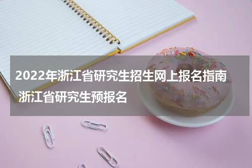 2022年浙江省研究生招生网上报名指南 浙江省研究生预报名