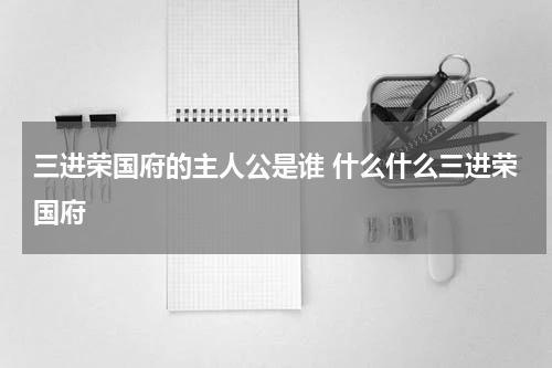 三进荣国府的主人公是谁 什么什么三进荣国府