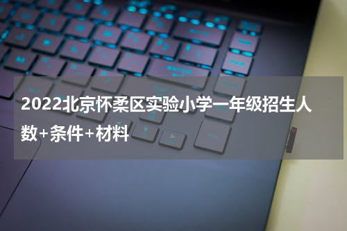 2022北京怀柔区实验小学一年级招生人数+条件+材料