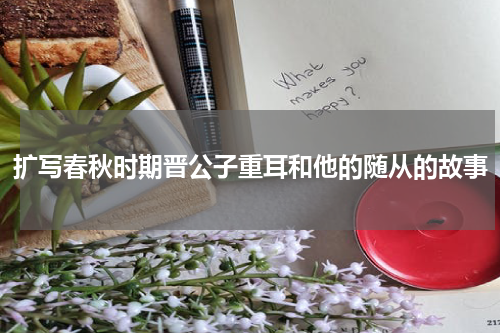扩写春秋时期晋公子重耳和他的随从的故事
