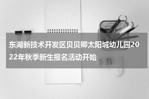东湖新技术开发区贝贝卿太阳城幼儿园2022年秋季新生报名活动开始