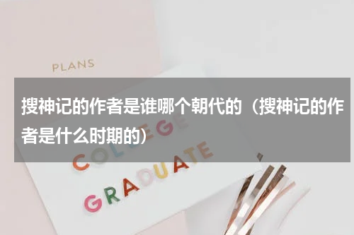 搜神记的作者是谁哪个朝代的（搜神记的作者是什么时期的）