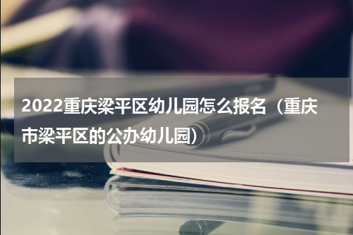 2022重庆梁平区幼儿园怎么报名（重庆市梁平区的公办幼儿园）