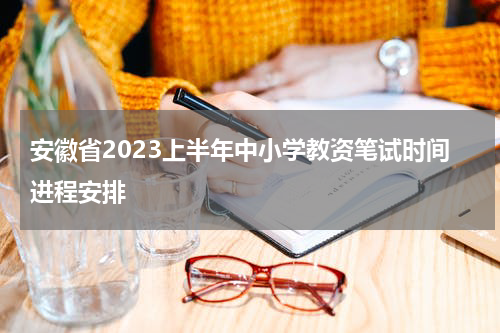 安徽省2023上半年中小学教资笔试时间进程安排