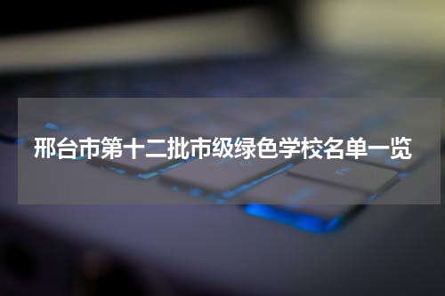 邢台市第十二批市级绿色学校名单一览