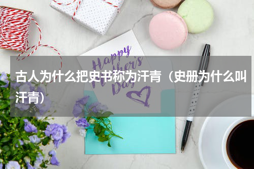 古人为什么把史书称为汗青（史册为什么叫汗青）
