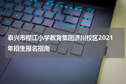 泰兴市襟江小学教育集团济川校区2021年招生报名指南