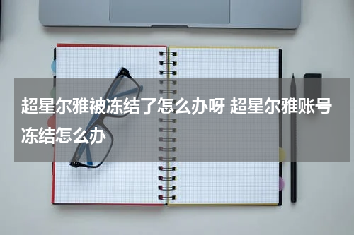 超星尔雅被冻结了怎么办呀 超星尔雅账号冻结怎么办