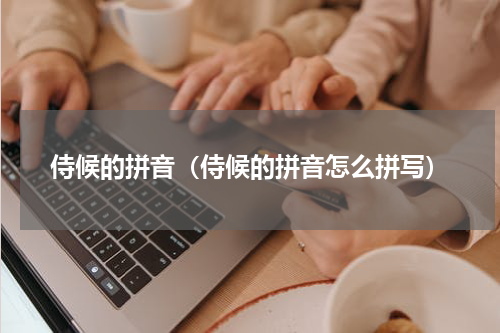 侍候的拼音（侍候的拼音怎么拼写）