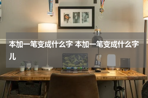 本加一笔变成什么字 本加一笔变成什么字儿