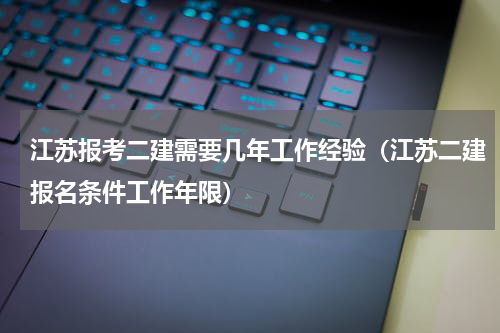 江苏报考二建需要几年工作经验（江苏二建报名条件工作年限）