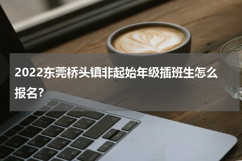 2022东莞桥头镇非起始年级插班生怎么报名？