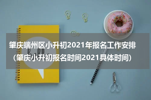 肇庆端州区小升初2021年报名工作安排（肇庆小升初报名时间2021具体时间）