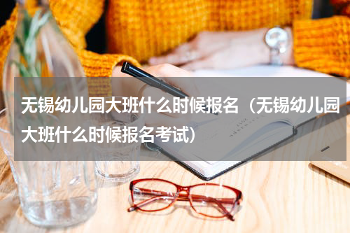 无锡幼儿园大班什么时候报名（无锡幼儿园大班什么时候报名考试）