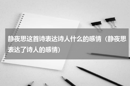 静夜思这首诗表达诗人什么的感情（静夜思表达了诗人的感情）