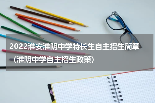 2022淮安淮阴中学特长生自主招生简章（淮阴中学自主招生政策）