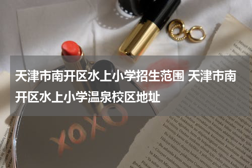 天津市南开区水上小学招生范围 天津市南开区水上小学温泉校区地址