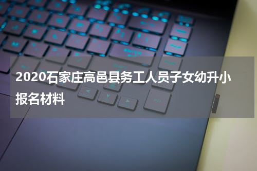2020石家庄高邑县务工人员子女幼升小报名材料
