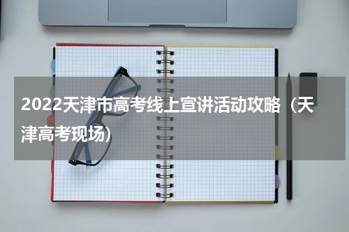 2022天津市高考线上宣讲活动攻略（天津高考现场）