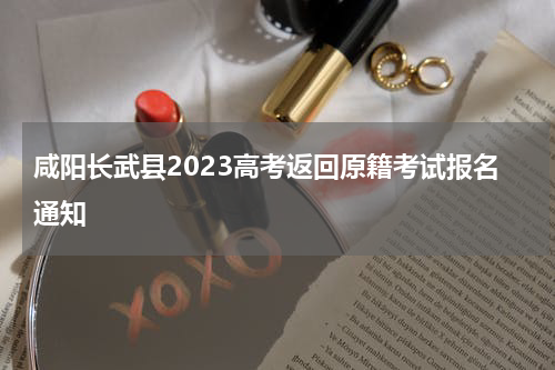 咸阳长武县2023高考返回原籍考试报名通知