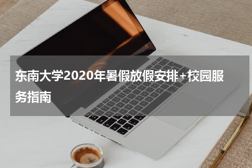 东南大学2020年暑假放假安排+校园服务指南