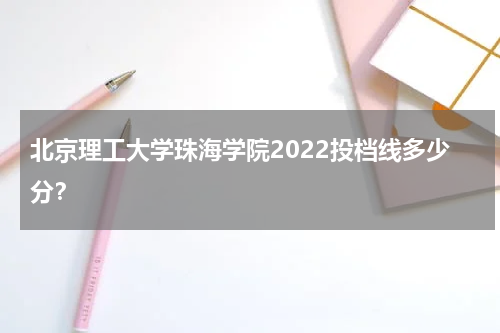 北京理工大学珠海学院2022投档线多少分？