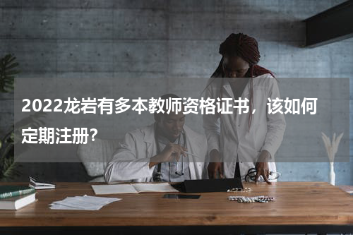 2022龙岩有多本教师资格证书，该如何定期注册？