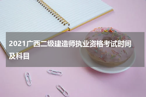 2021广西二级建造师执业资格考试时间及科目