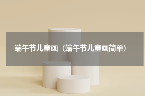 端午节儿童画（端午节儿童画简单）