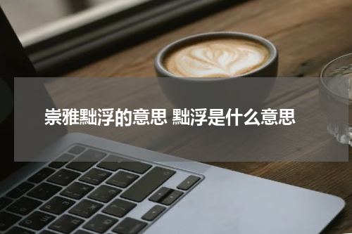 崇雅黜浮的意思 黜浮是什么意思