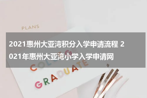 2021惠州大亚湾积分入学申请流程 2021年惠州大亚湾小学入学申请网