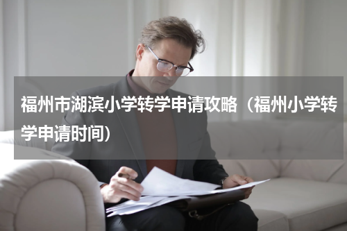 福州市湖滨小学转学申请攻略（福州小学转学申请时间）