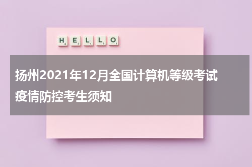 扬州2021年12月全国计算机等级考试疫情防控考生须知