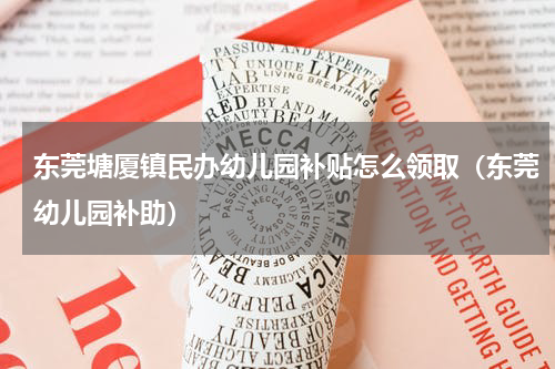 东莞塘厦镇民办幼儿园补贴怎么领取（东莞幼儿园补助）