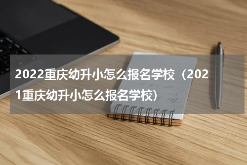 2022重庆幼升小怎么报名学校（2021重庆幼升小怎么报名学校）
