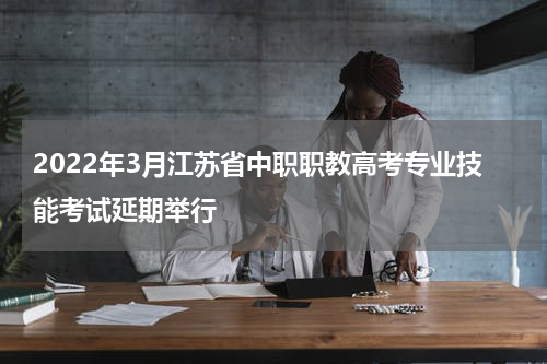 2022年3月江苏省中职职教高考专业技能考试延期举行