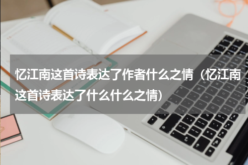 忆江南这首诗表达了作者什么之情（忆江南这首诗表达了什么什么之情）