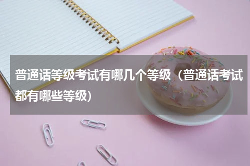 普通话等级考试有哪几个等级（普通话考试都有哪些等级）