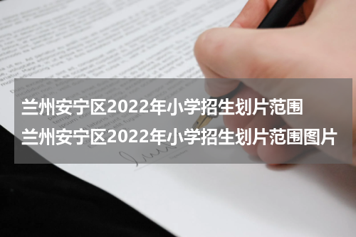 兰州安宁区2022年小学招生划片范围 兰州安宁区2022年小学招生划片范围图片