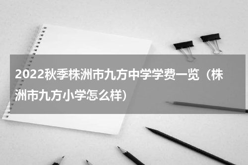 2022秋季株洲市九方中学学费一览（株洲市九方小学怎么样）