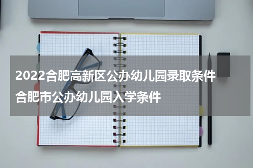 2022合肥高新区公办幼儿园录取条件 合肥市公办幼儿园入学条件