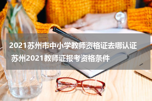 2021苏州市中小学教师资格证去哪认证 苏州2021教师证报考资格条件